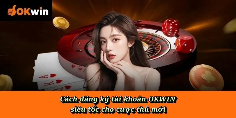 Cách đăng ký tài khoản OKWIN siêu tốc cho cược thủ mới
