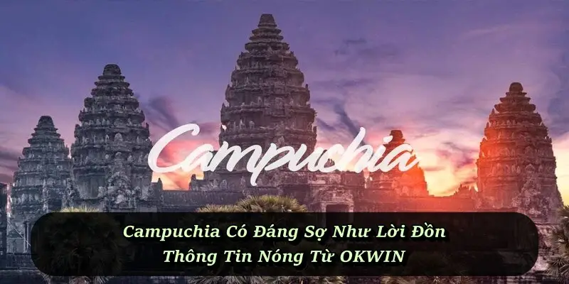 Campuchia Có Đáng Sợ Như Lời Đồn - Thông Tin Nóng Từ OKWIN