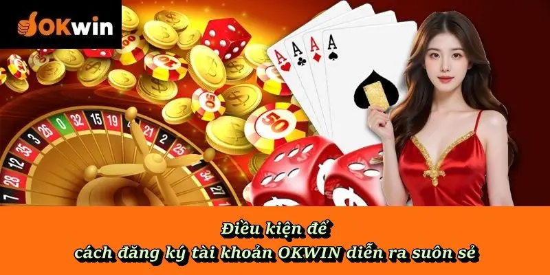 Điều kiện để cách đăng ký tài khoản OKWIN diễn ra suôn sẻ