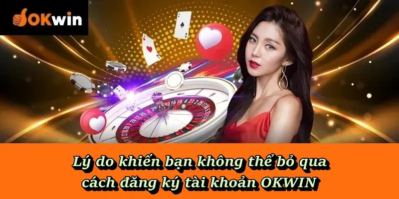 Lý do khiến bạn không thể bỏ qua cách đăng ký tài khoản OKWIN